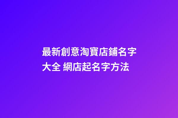 最新創意淘寶店鋪名字大全 網店起名字方法-第1張-店鋪起名-玄機派